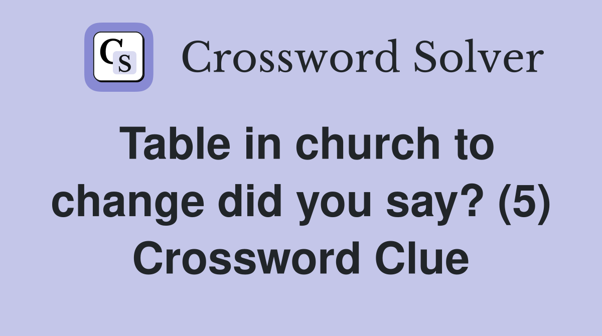 Table in church to change did you say? (5) Crossword Clue Answers